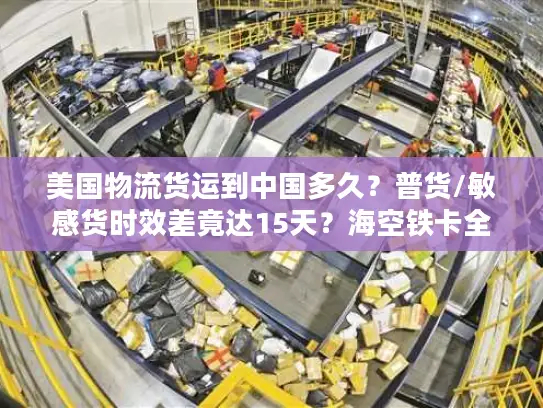美国物流货运到中国多久？普货/敏感货时效差竟达15天？海空铁卡全链路拆解