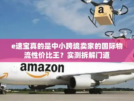 e速宝真的是中小跨境卖家的国际物流性价比王？实测拆解门道