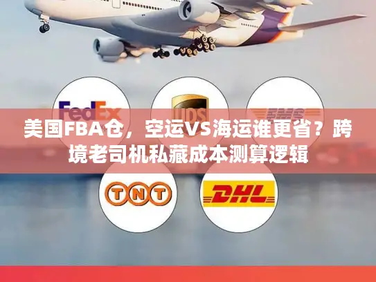 美国FBA仓，空运VS海运谁更省？跨境老司机私藏成本测算逻辑