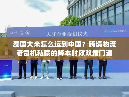 泰国大米怎么运到中国？跨境物流老司机私藏的降本时效双增门道