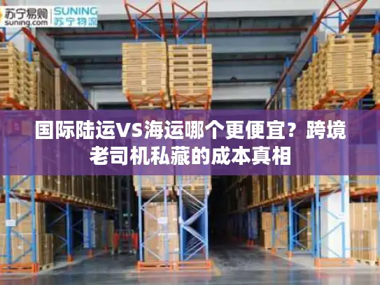 国际陆运VS海运哪个更便宜？跨境老司机私藏的成本真相