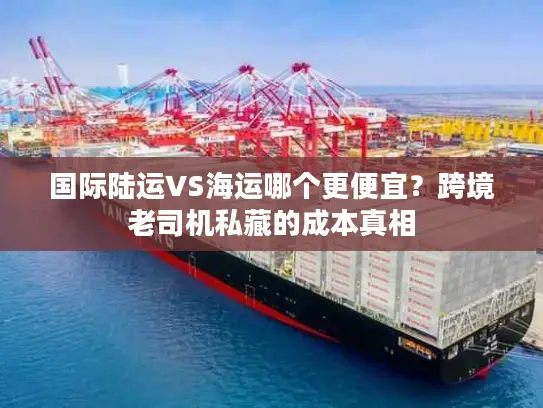国际陆运VS海运哪个更便宜？跨境老司机私藏的成本真相