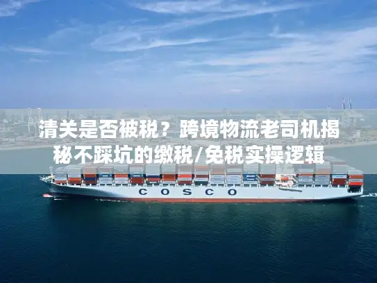 清关是否被税？跨境物流老司机揭秘不踩坑的缴税/免税实操逻辑
