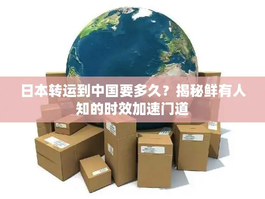 日本转运到中国要多久？揭秘鲜有人知的时效加速门道