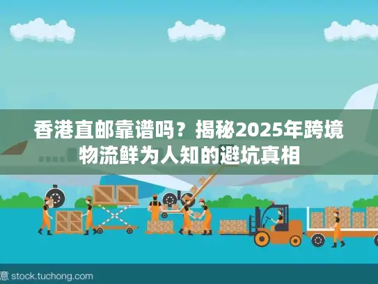 香港直邮靠谱吗？揭秘2025年跨境物流鲜为人知的避坑真相