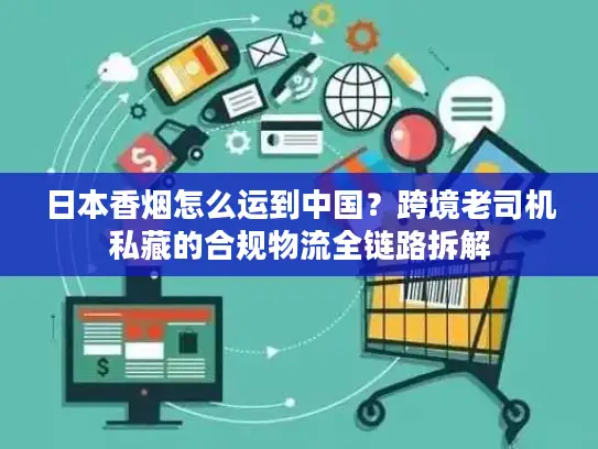 日本香烟怎么运到中国？跨境老司机私藏的合规物流全链路拆解