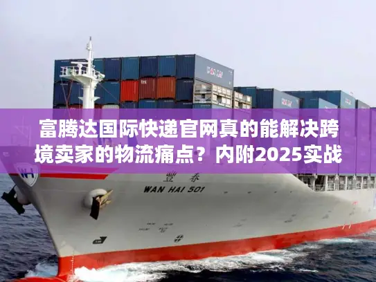 富腾达国际快递官网真的能解决跨境卖家的物流痛点？内附2025实战案例