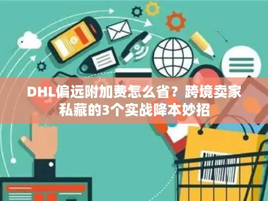 DHL偏远附加费怎么省？跨境卖家私藏的3个实战降本妙招