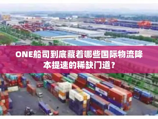 ONE船司到底藏着哪些国际物流降本提速的稀缺门道？