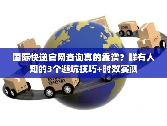 国际快递官网查询真的靠谱？鲜有人知的3个避坑技巧+时效实测