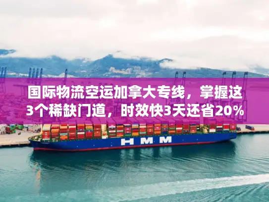 国际物流空运加拿大专线，掌握这3个稀缺门道，时效快3天还省20%运费？