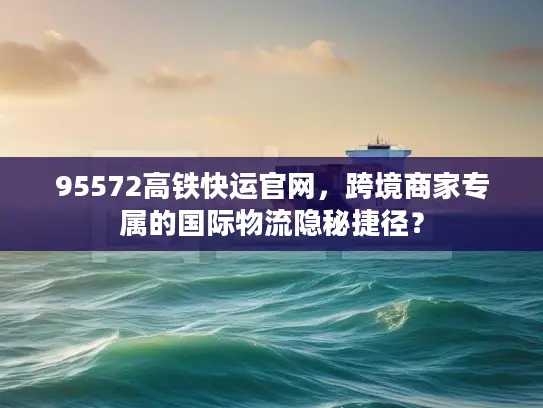 95572高铁快运官网，跨境商家专属的国际物流隐秘捷径？