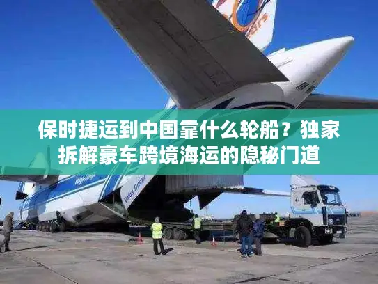 保时捷运到中国靠什么轮船？独家拆解豪车跨境海运的隐秘门道