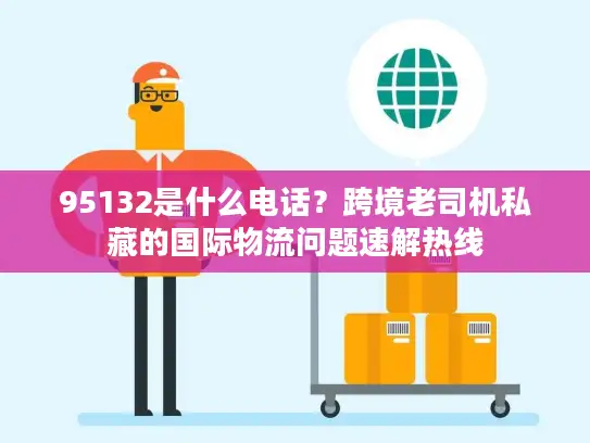 95132是什么电话？跨境老司机私藏的国际物流问题速解热线