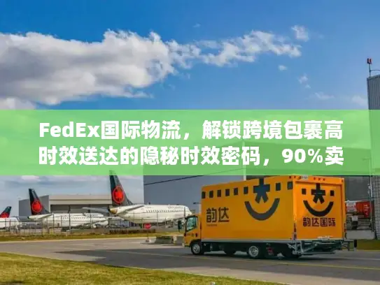 FedEx国际物流，解锁跨境包裹高时效送达的隐秘时效密码，90%卖家不知道