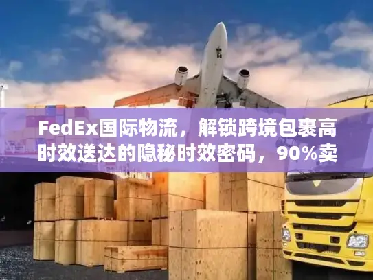 FedEx国际物流，解锁跨境包裹高时效送达的隐秘时效密码，90%卖家不知道