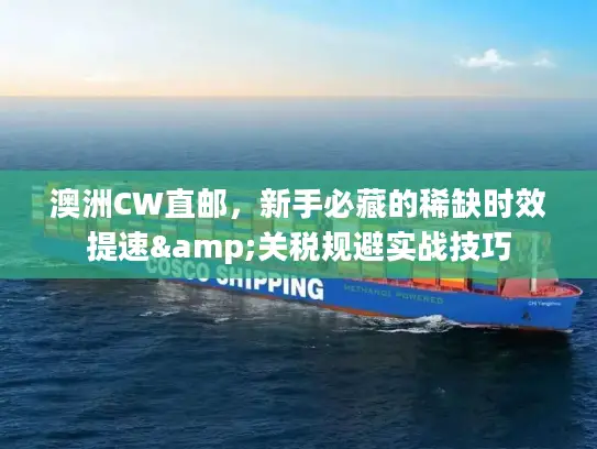 澳洲CW直邮，新手必藏的稀缺时效提速&关税规避实战技巧