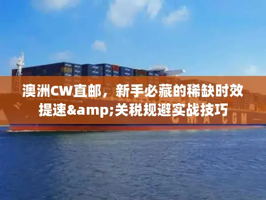 澳洲CW直邮，新手必藏的稀缺时效提速&关税规避实战技巧