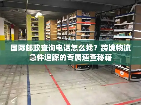国际邮政查询电话怎么找？跨境物流急件追踪的专属速查秘籍