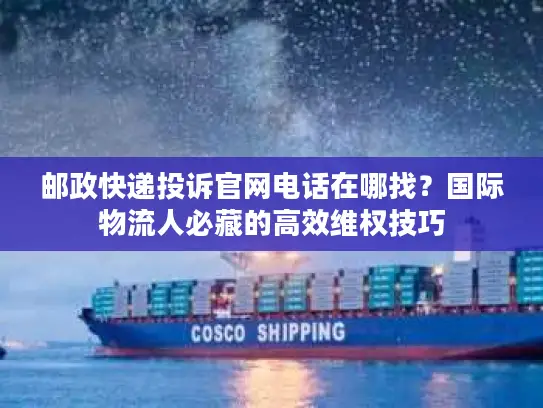 邮政快递投诉官网电话在哪找？国际物流人必藏的高效维权技巧