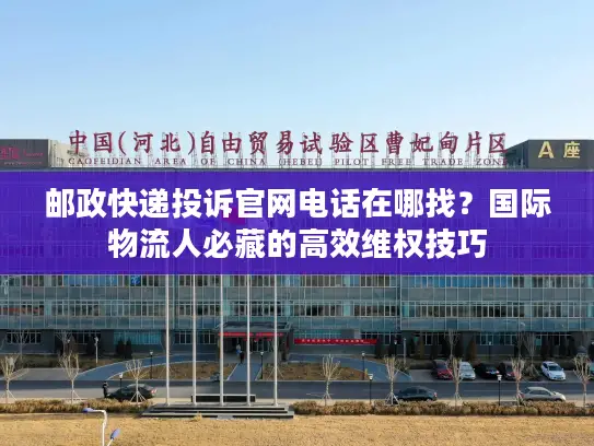 邮政快递投诉官网电话在哪找？国际物流人必藏的高效维权技巧