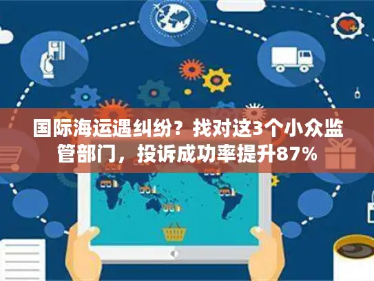 国际海运遇纠纷？找对这3个小众监管部门，投诉成功率提升87%