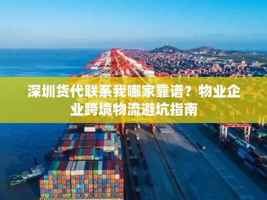 深圳货代联系我哪家靠谱？物业企业跨境物流避坑指南