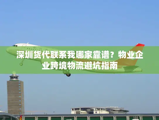 深圳货代联系我哪家靠谱？物业企业跨境物流避坑指南