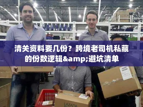 清关资料要几份?跨境老司机私藏的份数逻辑&避坑清单 清关资料要几份?跨境老司机私藏的份数逻辑&避坑清单