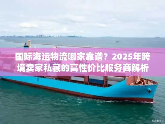 国际海运物流哪家靠谱？2025年跨境卖家私藏的高性价比服务商解析