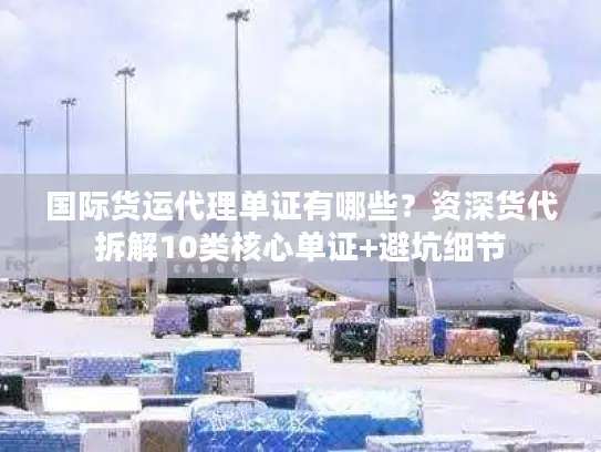 国际货运代理单证有哪些？资深货代拆解10类核心单证+避坑细节
