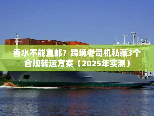 香水不能直邮？跨境老司机私藏3个合规转运方案（2025年实测）