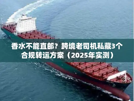 香水不能直邮？跨境老司机私藏3个合规转运方案（2025年实测）