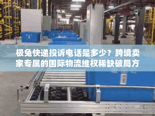 极兔快递投诉电话是多少？跨境卖家专属的国际物流维权稀缺破局方案