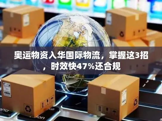 奥运物资入华国际物流,掌握这3招,时效快47%还合规 奥运物资入华国际物流,掌握这3招,时效快47%还合规