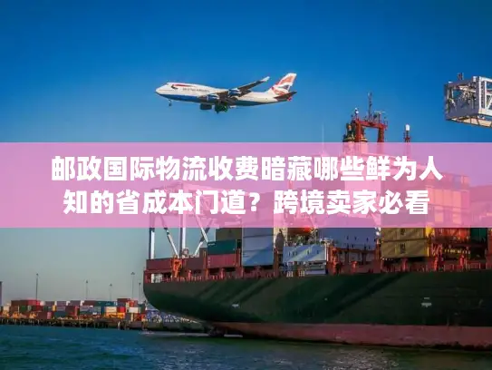 邮政国际物流收费暗藏哪些鲜为人知的省成本门道？跨境卖家必看