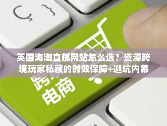 英国海淘直邮网站怎么选？资深跨境玩家私藏的时效保障+避坑内幕