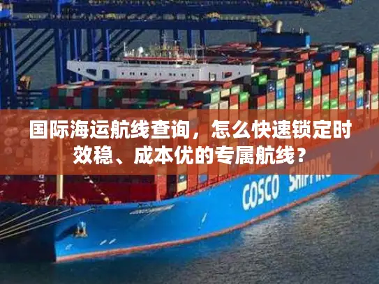 国际海运航线查询，怎么快速锁定时效稳、成本优的专属航线？
