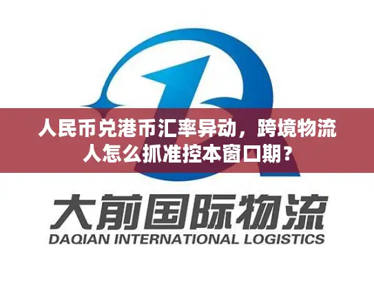 人民币兑港币汇率异动，跨境物流人怎么抓准控本窗口期？