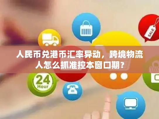 人民币兑港币汇率异动，跨境物流人怎么抓准控本窗口期？