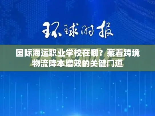 国际海运职业学校在哪？藏着跨境物流降本增效的关键门道