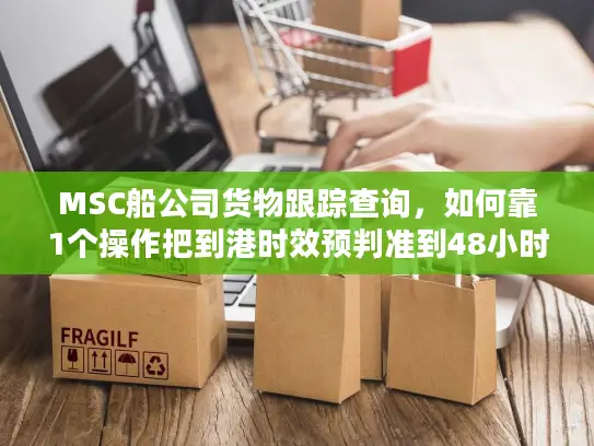 MSC船公司货物跟踪查询，如何靠1个操作把到港时效预判准到48小时内？