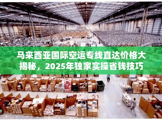 马来西亚国际空运专线直达价格大揭秘，2025年独家实操省钱技巧