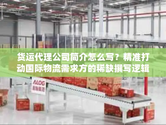 货运代理公司简介怎么写？精准打动国际物流需求方的稀缺撰写逻辑