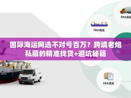 国际海运网选不对亏百万？跨境老炮私藏的精准找货+避坑秘籍