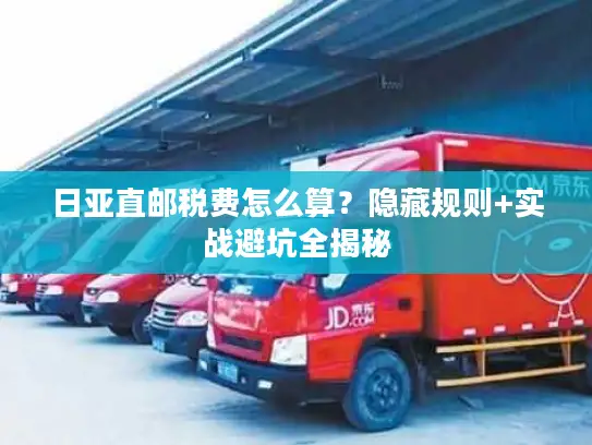 日亚直邮税费怎么算？隐藏规则+实战避坑全揭秘