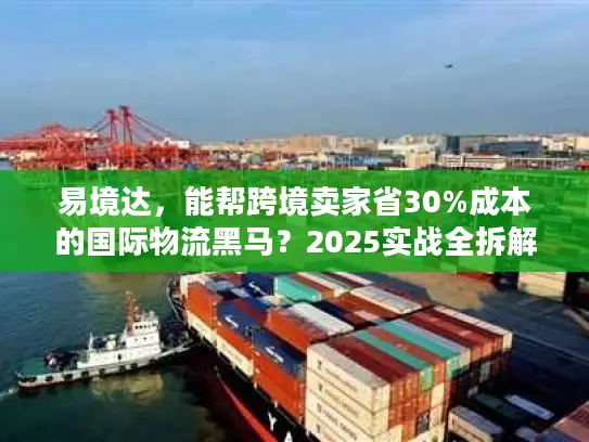 易境达，能帮跨境卖家省30%成本的国际物流黑马？2025实战全拆解