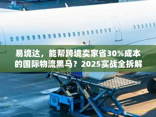 易境达，能帮跨境卖家省30%成本的国际物流黑马？2025实战全拆解