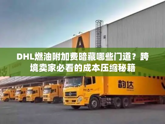 DHL燃油附加费暗藏哪些门道？跨境卖家必看的成本压缩秘籍
