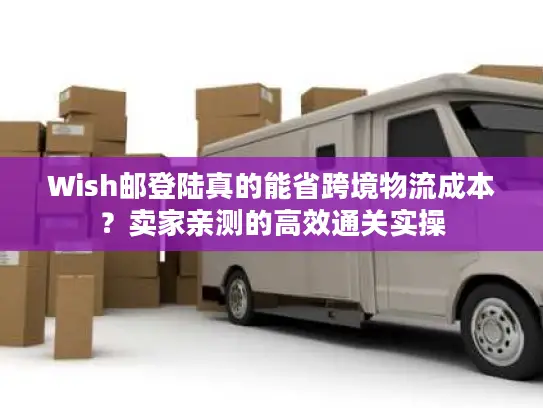 Wish邮登陆真的能省跨境物流成本？卖家亲测的高效通关实操